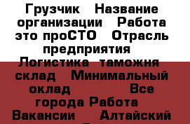 Грузчик › Название организации ­ Работа-это проСТО › Отрасль предприятия ­ Логистика, таможня, склад › Минимальный оклад ­ 15 000 - Все города Работа » Вакансии   . Алтайский край,Бийск г.